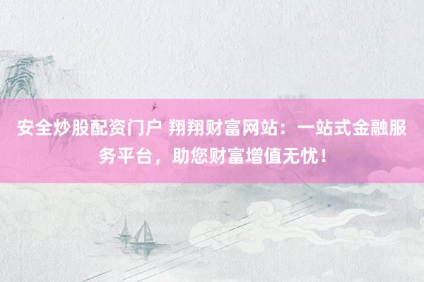 安全炒股配资门户 翔翔财富网站：一站式金融服务平台，助您财富增值无忧！