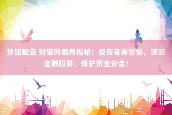 炒股配资 财猫网骗局揭秘：投资者需警惕，谨防金融陷阱，保护资金安全！