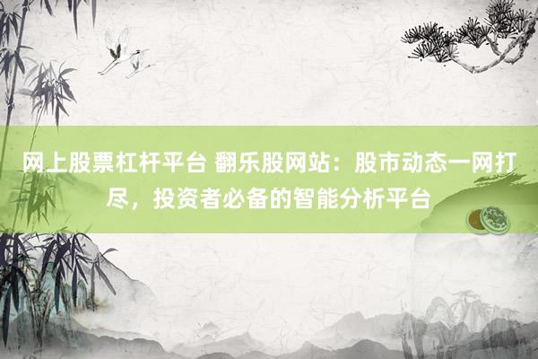 网上股票杠杆平台 翻乐股网站：股市动态一网打尽，投资者必备的智能分析平台