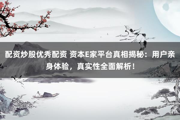 配资炒股优秀配资 资本E家平台真相揭秘：用户亲身体验，真实性全面解析！