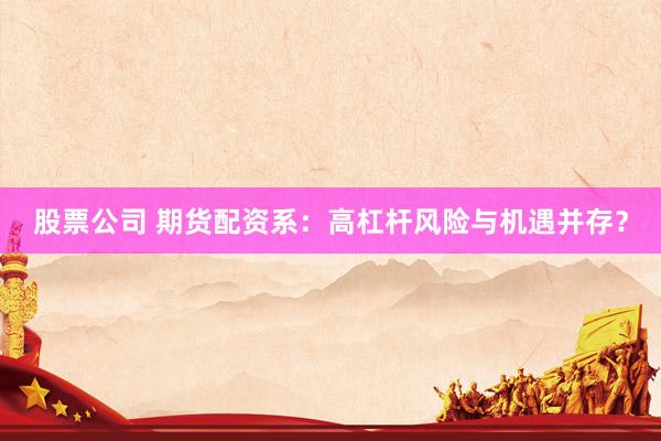股票公司 期货配资系：高杠杆风险与机遇并存？