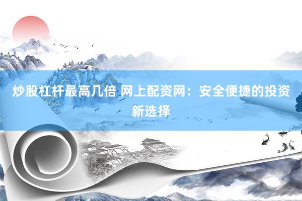 炒股杠杆最高几倍 网上配资网：安全便捷的投资新选择