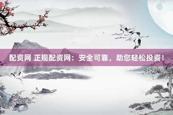 配资网 正规配资网：安全可靠，助您轻松投资！