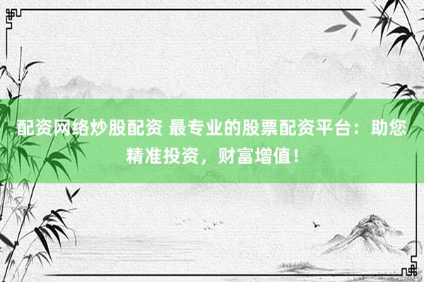 配资网络炒股配资 最专业的股票配资平台：助您精准投资，财富增值！