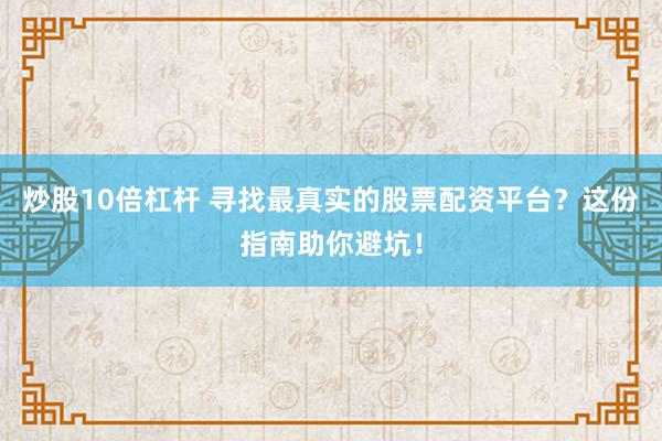 炒股10倍杠杆 寻找最真实的股票配资平台？这份指南助你避坑！