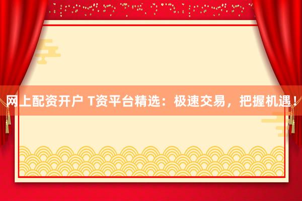 网上配资开户 T资平台精选：极速交易，把握机遇！
