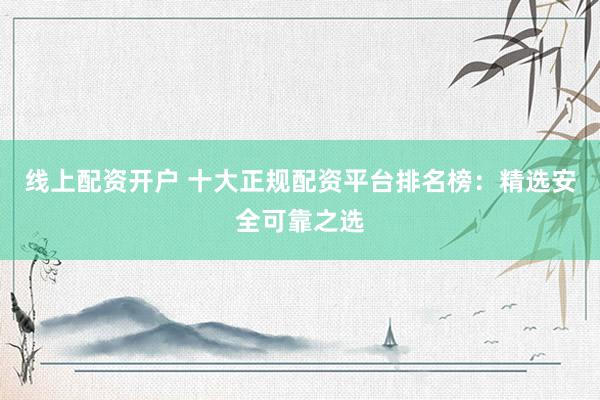 线上配资开户 十大正规配资平台排名榜：精选安全可靠之选