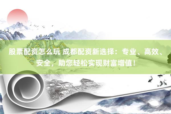 股票配资怎么玩 成都配资新选择：专业、高效、安全，助您轻松实现财富增值！