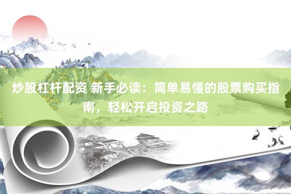 炒股杠杆配资 新手必读：简单易懂的股票购买指南，轻松开启投资之路