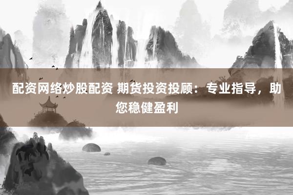 配资网络炒股配资 期货投资投顾：专业指导，助您稳健盈利