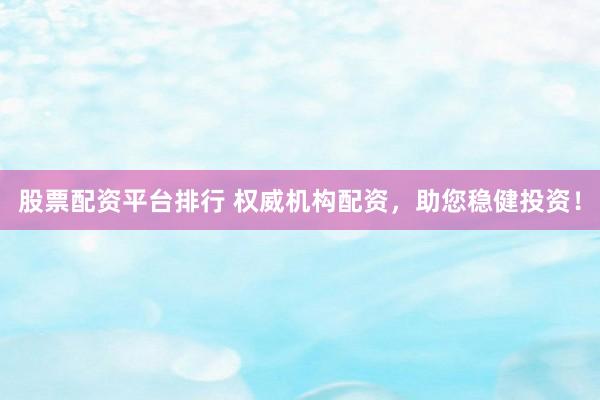 股票配资平台排行 权威机构配资，助您稳健投资！