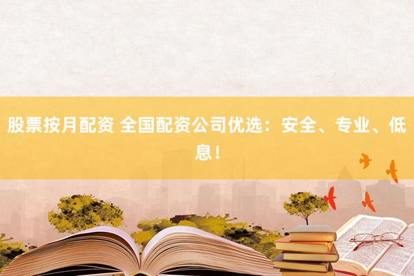 股票按月配资 全国配资公司优选：安全、专业、低息！
