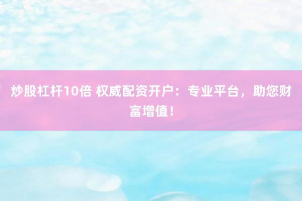 炒股杠杆10倍 权威配资开户：专业平台，助您财富增值！