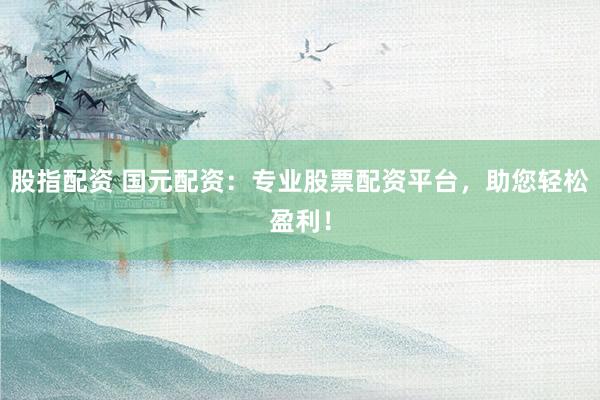 股指配资 国元配资：专业股票配资平台，助您轻松盈利！