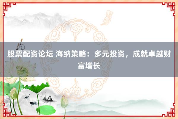 股票配资论坛 海纳策略：多元投资，成就卓越财富增长