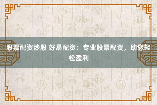 股票配资炒股 好易配资：专业股票配资，助您轻松盈利