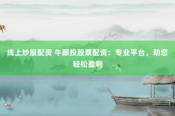 线上炒股配资 牛跟投股票配资：专业平台，助您轻松盈利
