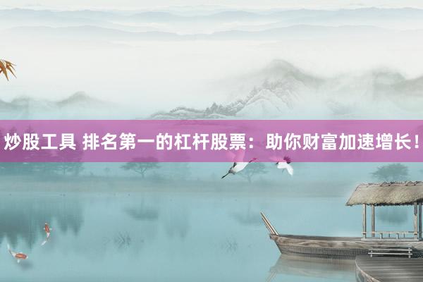 炒股工具 排名第一的杠杆股票：助你财富加速增长！