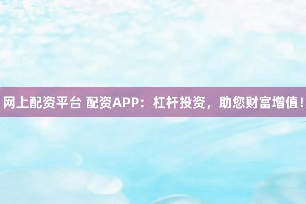 网上配资平台 配资APP：杠杆投资，助您财富增值！