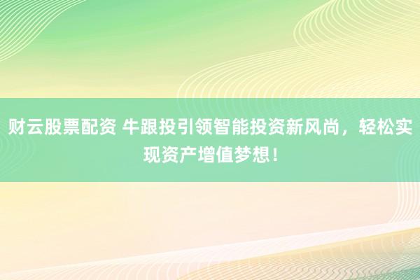 财云股票配资 牛跟投引领智能投资新风尚，轻松实现资产增值梦想！