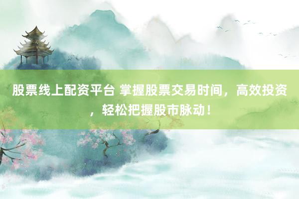 股票线上配资平台 掌握股票交易时间，高效投资，轻松把握股市脉动！