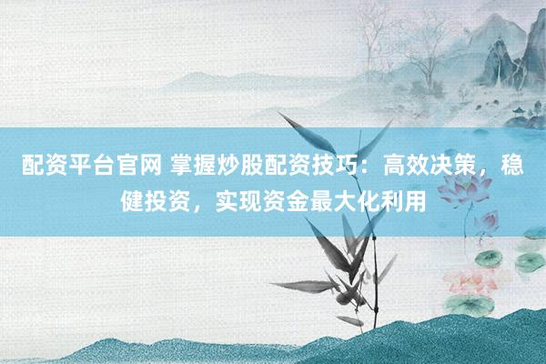 配资平台官网 掌握炒股配资技巧：高效决策，稳健投资，实现资金最大化利用