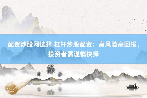 配资炒股网选择 杠杆炒股配资：高风险高回报，投资者需谨慎抉择