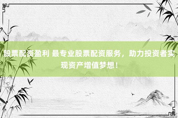 股票配资盈利 最专业股票配资服务，助力投资者实现资产增值梦想！