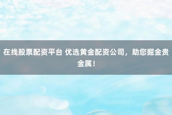 在线股票配资平台 优选黄金配资公司，助您掘金贵金属！