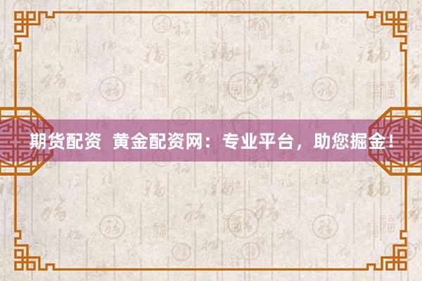 期货配资  黄金配资网：专业平台，助您掘金！