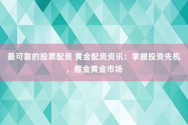 最可靠的股票配资 黄金配资资讯：掌握投资先机，掘金黄金市场