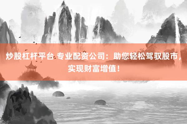 炒股杠杆平台 专业配资公司：助您轻松驾驭股市，实现财富增值！