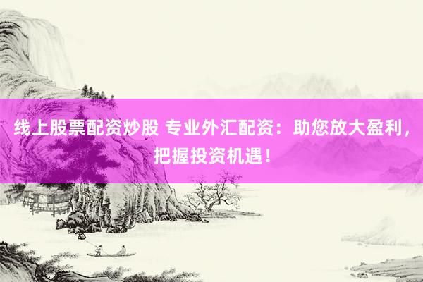线上股票配资炒股 专业外汇配资：助您放大盈利，把握投资机遇！