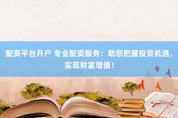 配资平台开户 专业配资服务：助您把握投资机遇，实现财富增值！