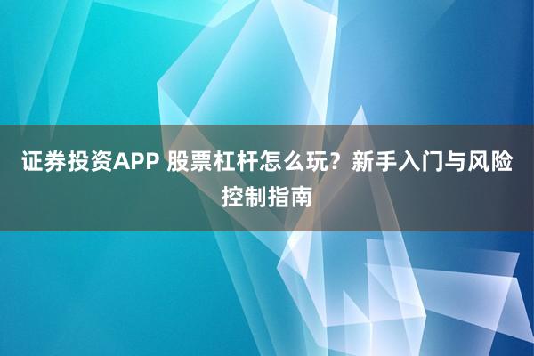 证券投资APP 股票杠杆怎么玩？新手入门与风险控制指南