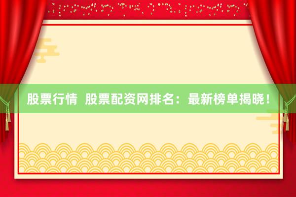股票行情  股票配资网排名：最新榜单揭晓！