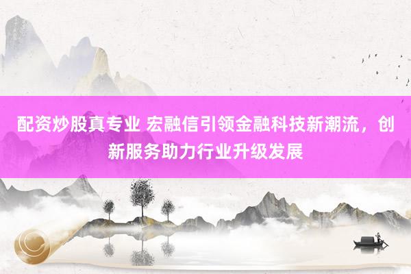 配资炒股真专业 宏融信引领金融科技新潮流，创新服务助力行业升级发展