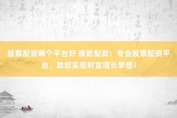 股票配资哪个平台好 康乾配资：专业股票配资平台，助您实现财富增长梦想！