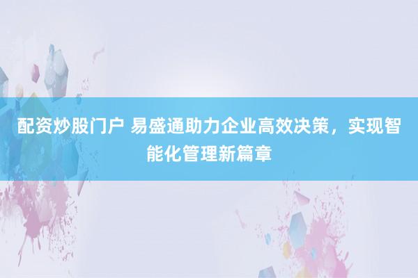 配资炒股门户 易盛通助力企业高效决策，实现智能化管理新篇章