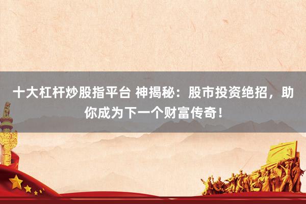十大杠杆炒股指平台 神揭秘：股市投资绝招，助你成为下一个财富传奇！