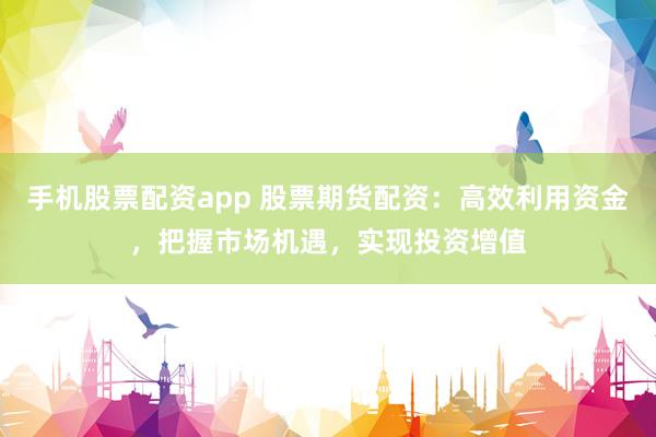 手机股票配资app 股票期货配资：高效利用资金，把握市场机遇，实现投资增值
