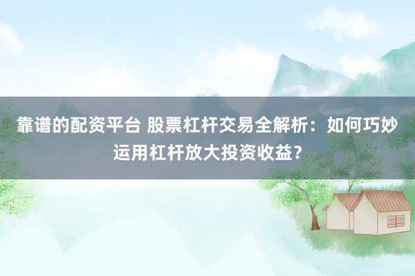 靠谱的配资平台 股票杠杆交易全解析：如何巧妙运用杠杆放大投资收益？