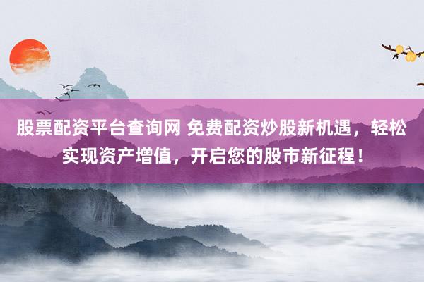 股票配资平台查询网 免费配资炒股新机遇，轻松实现资产增值，开启您的股市新征程！