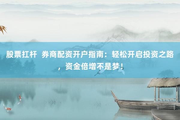 股票扛杆  券商配资开户指南：轻松开启投资之路，资金倍增不是梦！