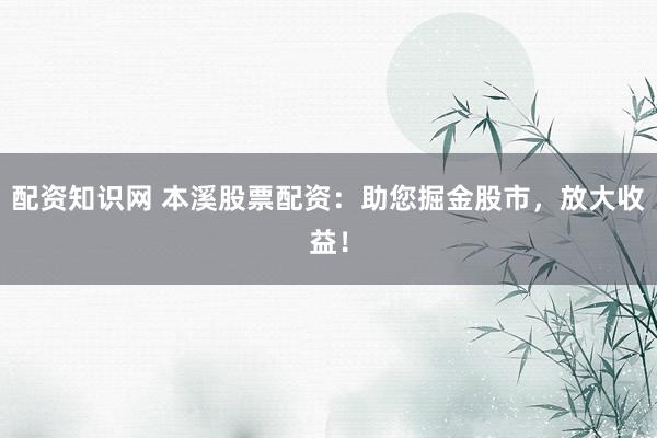 配资知识网 本溪股票配资：助您掘金股市，放大收益！