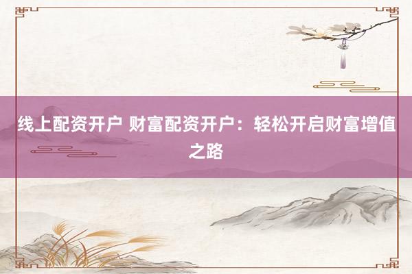 线上配资开户 财富配资开户：轻松开启财富增值之路