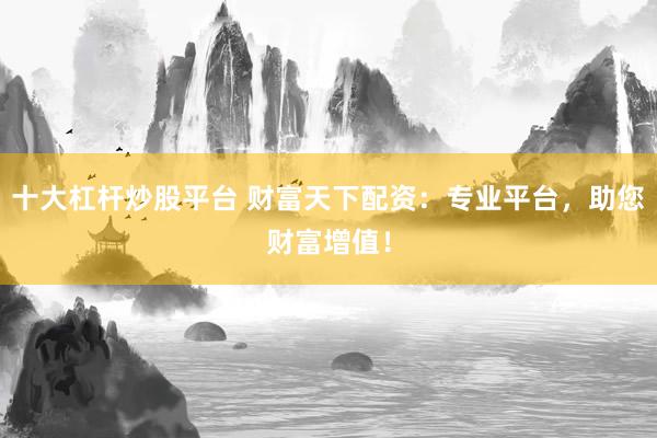 十大杠杆炒股平台 财富天下配资：专业平台，助您财富增值！