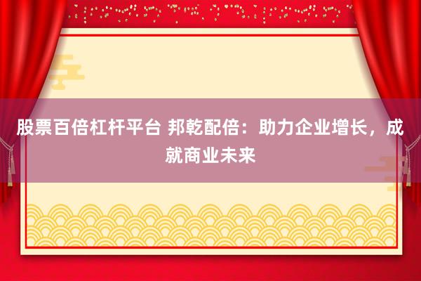 股票百倍杠杆平台 邦乾配倍：助力企业增长，成就商业未来