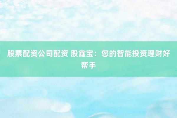 股票配资公司配资 股鑫宝：您的智能投资理财好帮手