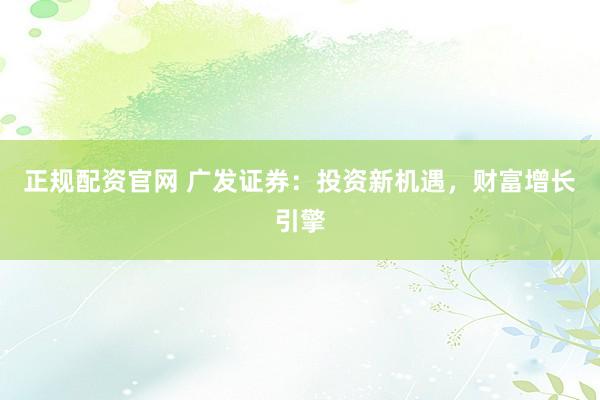 正规配资官网 广发证券：投资新机遇，财富增长引擎